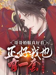 哥哥婚服真好看正好我也有一套免费阅读