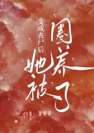 变成丧尸后她被圈养了(NPH)夏葵葵 9万字 359